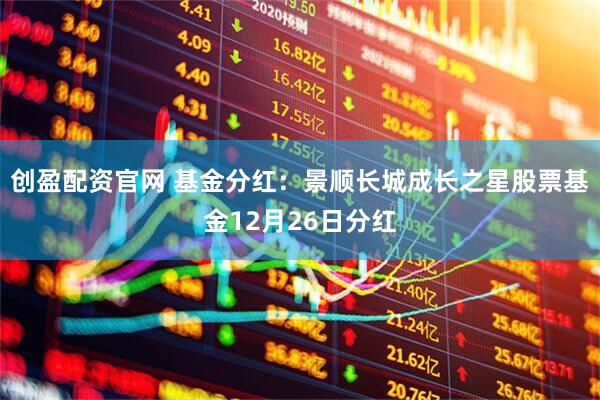 创盈配资官网 基金分红：景顺长城成长之星股票基金12月26日分红