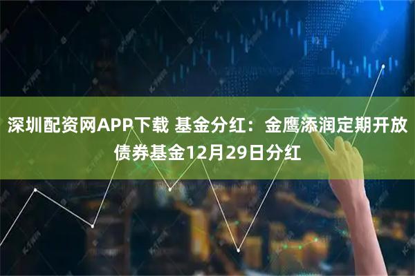 深圳配资网APP下载 基金分红：金鹰添润定期开放债券基金12月29日分红