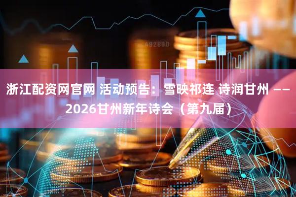 浙江配资网官网 活动预告：雪映祁连 诗润甘州 ——2026甘州新年诗会（第九届）