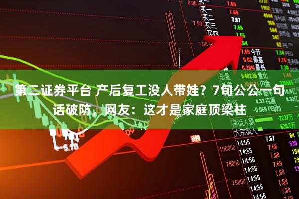 第二证券平台 产后复工没人带娃？7旬公公一句话破防，网友：这才是家庭顶梁柱