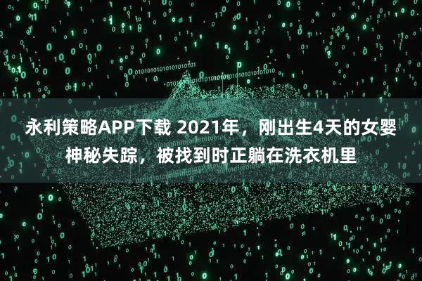 永利策略APP下载 2021年，刚出生4天的女婴神秘失踪，被找到时正躺在洗衣机里