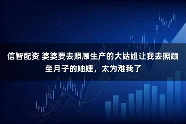 信智配资 婆婆要去照顾生产的大姑姐让我去照顾坐月子的妯娌，太为难我了
