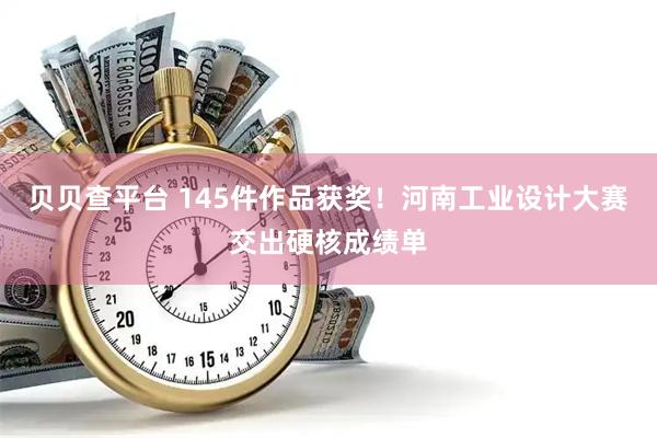 贝贝查平台 145件作品获奖！河南工业设计大赛交出硬核成绩单