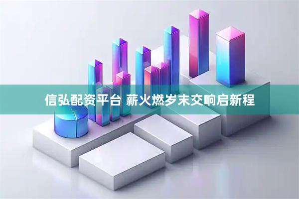 信弘配资平台 薪火燃岁末　交响启新程