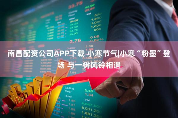 南昌配资公司APP下载 小寒节气|小寒“粉墨”登场 与一树风铃相遇