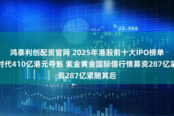 鸿泰利创配资官网 2025年港股前十大IPO榜单：宁德时代410亿港元夺魁 紫金黄金国际借行情募资287亿紧随其后