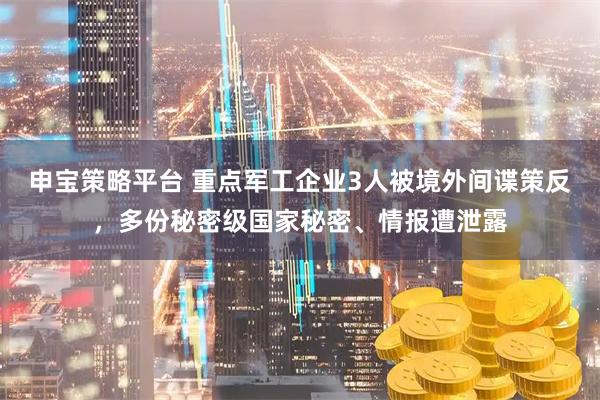 申宝策略平台 重点军工企业3人被境外间谍策反，多份秘密级国家秘密、情报遭泄露