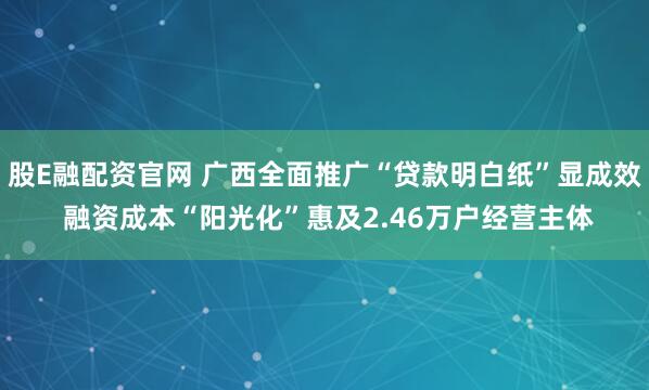 股E融配资官网 广西全面推广“贷款明白纸”显成效 融资成本“阳光化”惠及2.46万户经营主体