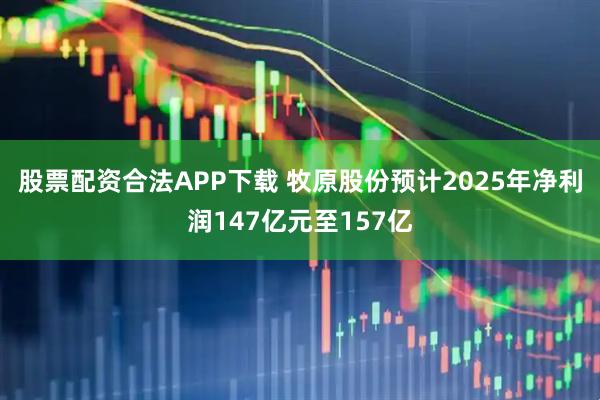股票配资合法APP下载 牧原股份预计2025年净利润147亿元至157亿