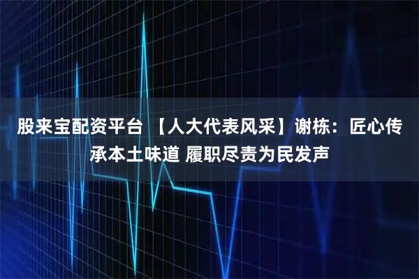 股来宝配资平台 【人大代表风采】谢栋：匠心传承本土味道 履职尽责为民发声