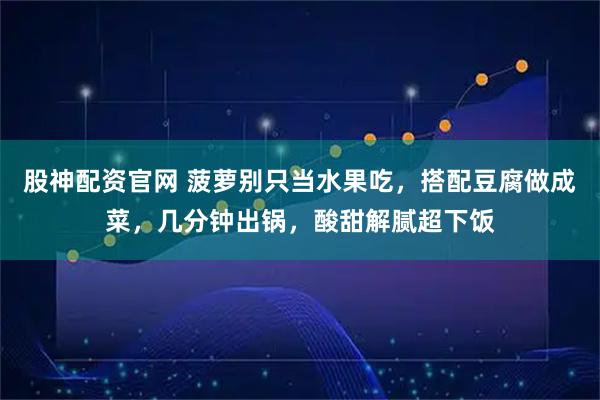 股神配资官网 菠萝别只当水果吃，搭配豆腐做成菜，几分钟出锅，酸甜解腻超下饭