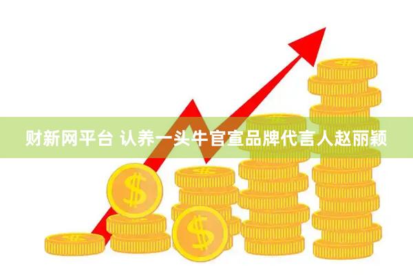 财新网平台 认养一头牛官宣品牌代言人赵丽颖