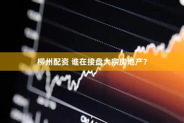 柳州配资 谁在接盘大宗房地产？