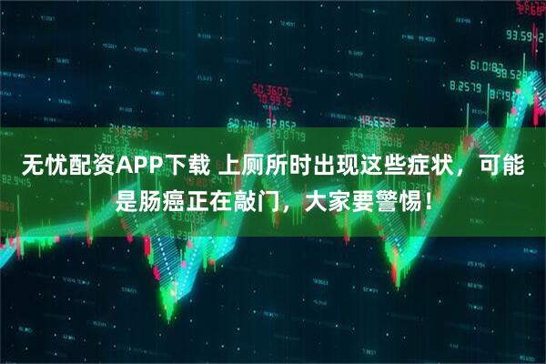 无忧配资APP下载 上厕所时出现这些症状，可能是肠癌正在敲门，大家要警惕！