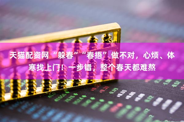 天猫配资网 “躲春”“春捂” 做不对，心烦、体寒找上门！一步错，整个春天都难熬