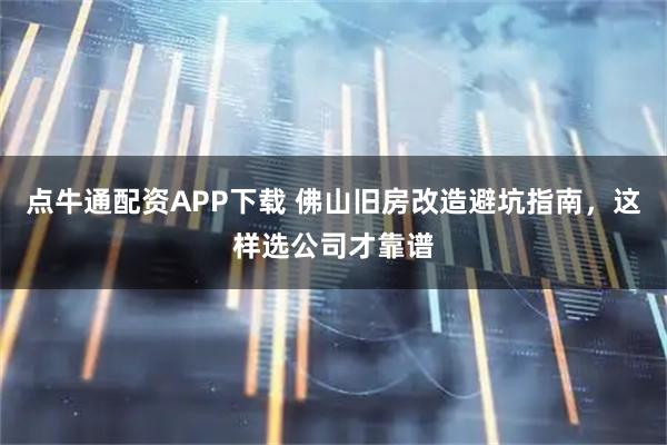 点牛通配资APP下载 佛山旧房改造避坑指南，这样选公司才靠谱