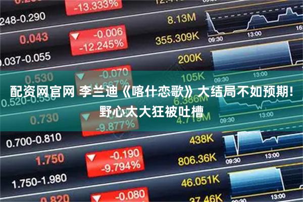 配资网官网 李兰迪《喀什恋歌》大结局不如预期!野心太大狂被吐槽