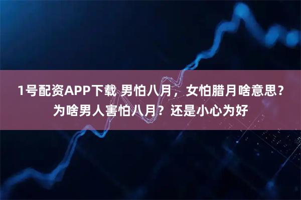 1号配资APP下载 男怕八月，女怕腊月啥意思？为啥男人害怕八月？还是小心为好